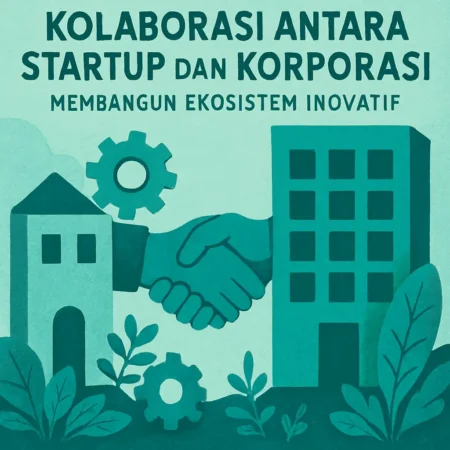Kolaborasi Antara Startup dan Korporasi: Membangun Ekosistem Inovatif